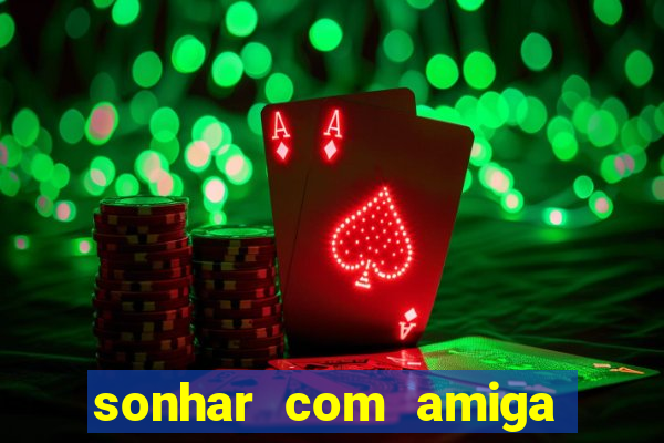 sonhar com amiga falsa no jogo do bicho